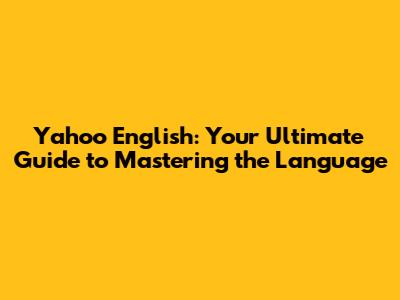 Yahoo English: Your Ultimate Guide to Mastering the Language