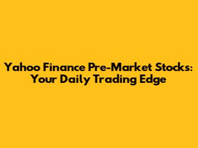 Yahoo Finance Pre-Market Stocks: Your Daily Trading Edge