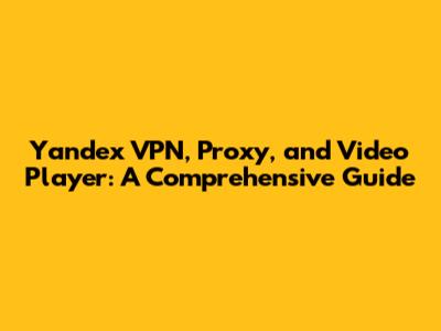 Yandex VPN, Proxy, and Video Player: A Comprehensive Guide