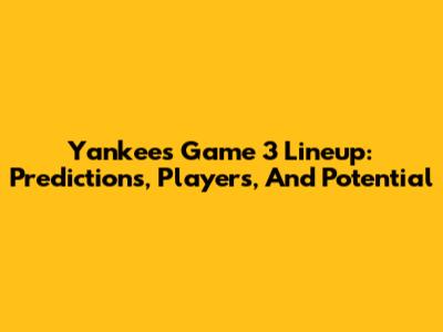 Yankees Game 3 Lineup: Predictions, Players, And Potential