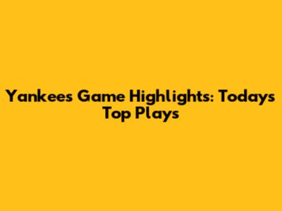 Yankees Game Highlights: Today's Top Plays