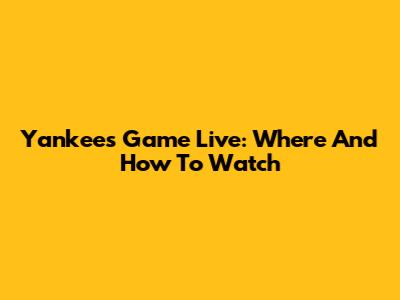 Yankees Game Live: Where And How To Watch
