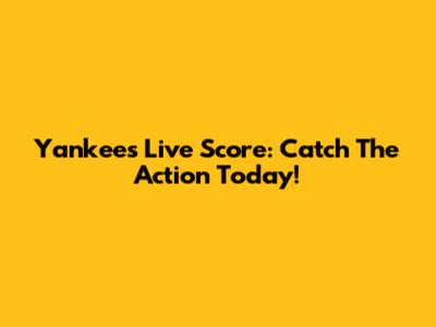 Yankees Live Score: Catch The Action Today!