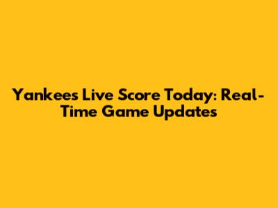 Yankees Live Score Today: Real-Time Game Updates