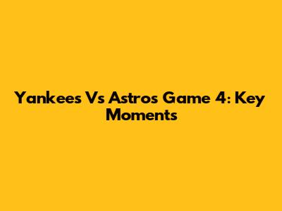 Yankees Vs Astros Game 4: Key Moments