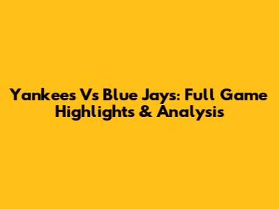 Yankees Vs Blue Jays: Full Game Highlights & Analysis