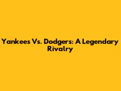 Yankees Vs. Dodgers: A Legendary Rivalry