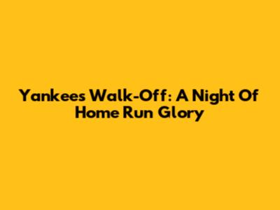 Yankees Walk-Off: A Night Of Home Run Glory