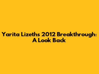 Yarita Lizeth's 2012 Breakthrough: A Look Back