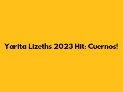 Yarita Lizeth's 2023 Hit: Cuernos!