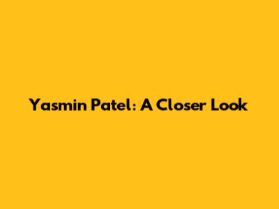 Yasmin Patel: A Closer Look