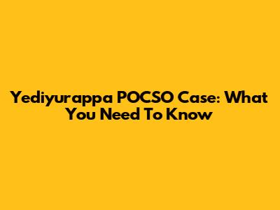 Yediyurappa POCSO Case: What You Need To Know