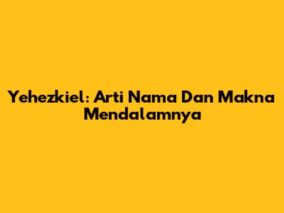 Yehezkiel: Arti Nama Dan Makna Mendalamnya
