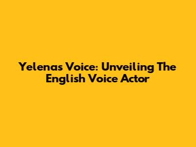 Yelena's Voice: Unveiling The English Voice Actor