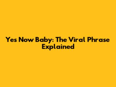 Yes Now Baby: The Viral Phrase Explained