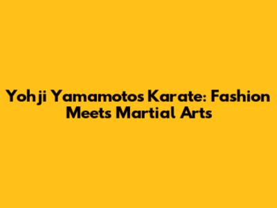 Yohji Yamamoto's Karate: Fashion Meets Martial Arts