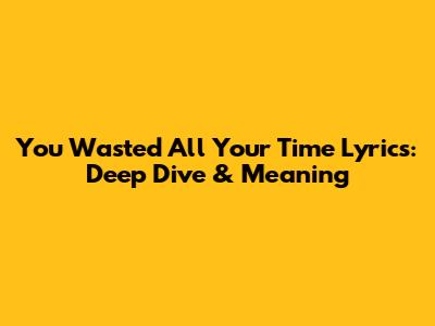 You Wasted All Your Time Lyrics: Deep Dive & Meaning