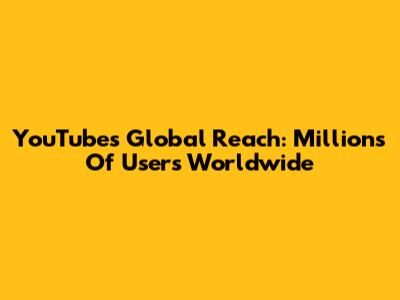 YouTube's Global Reach: Millions Of Users Worldwide