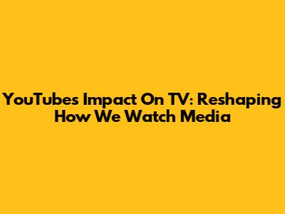 YouTube's Impact On TV: Reshaping How We Watch Media