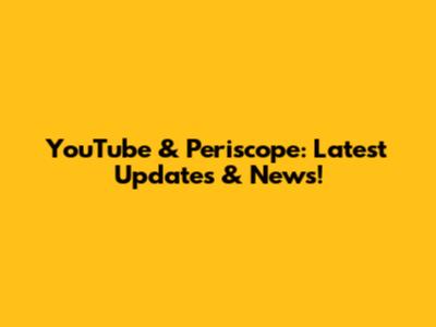 YouTube & Periscope: Latest Updates & News!