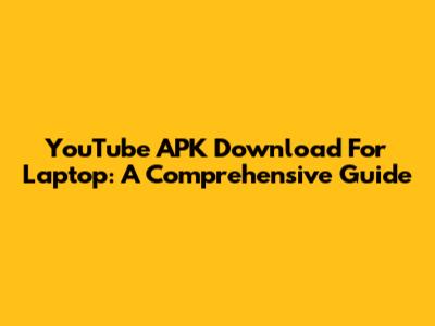 YouTube APK Download For Laptop: A Comprehensive Guide