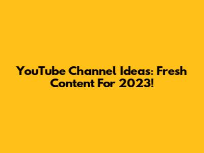 YouTube Channel Ideas: Fresh Content For 2023!