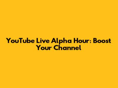 YouTube Live Alpha Hour: Boost Your Channel