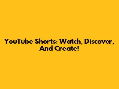 YouTube Shorts: Watch, Discover, And Create!