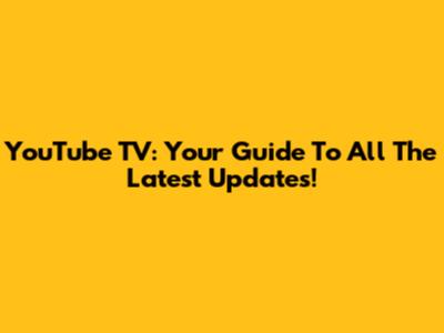 YouTube TV: Your Guide To All The Latest Updates!
