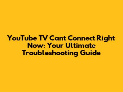 YouTube TV Can't Connect Right Now: Your Ultimate Troubleshooting Guide