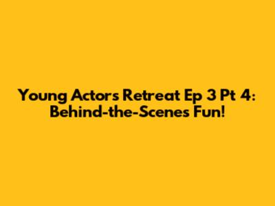 Young Actors Retreat Ep 3 Pt 4: Behind-the-Scenes Fun!