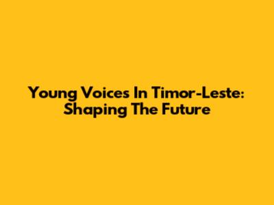 Young Voices In Timor-Leste: Shaping The Future
