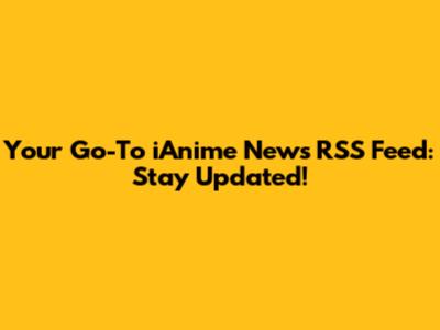 Your Go-To iAnime News RSS Feed: Stay Updated!