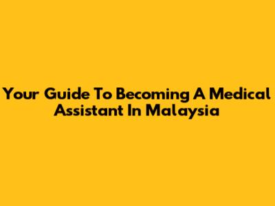Your Guide To Becoming A Medical Assistant In Malaysia