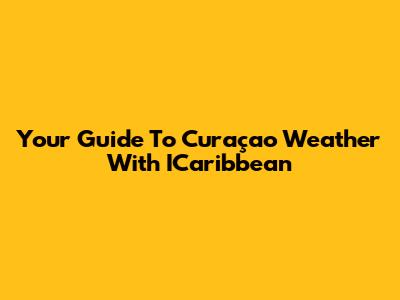 Your Guide To Curaçao Weather With ICaribbean