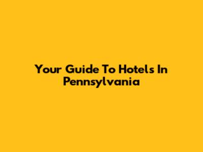 Your Guide To Hotels In Pennsylvania