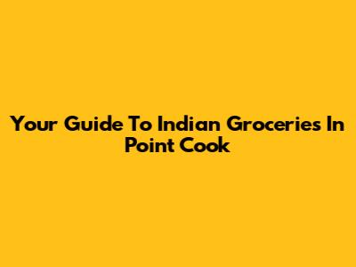 Your Guide To Indian Groceries In Point Cook