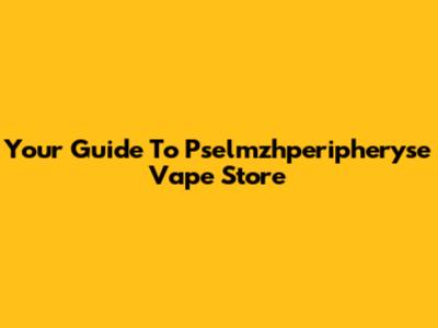Your Guide To Pselmzhperipheryse Vape Store