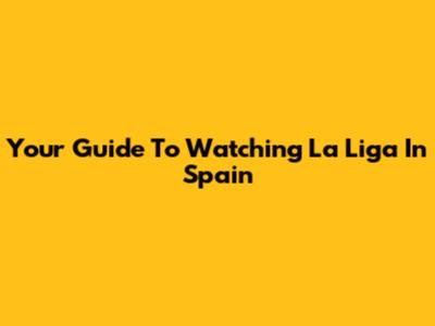 Your Guide To Watching La Liga In Spain