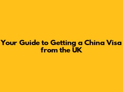 Your Guide to Getting a China Visa from the UK