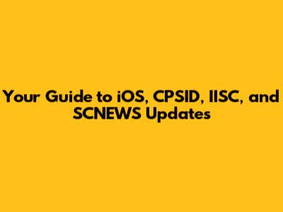 Your Guide to iOS, CPSID, IISC, and SCNEWS Updates