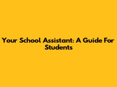 Your School Assistant: A Guide For Students