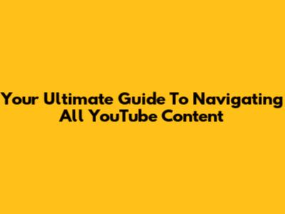 Your Ultimate Guide To Navigating All YouTube Content
