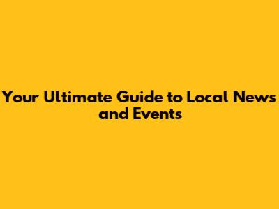 Your Ultimate Guide to Local News and Events