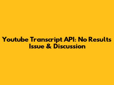 Youtube Transcript API: No Results Issue & Discussion
