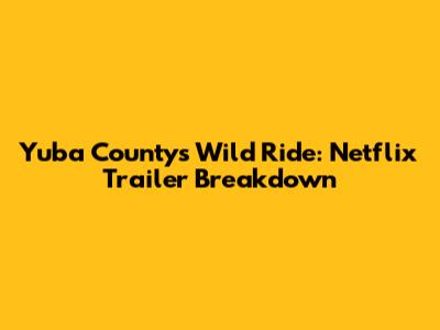 Yuba County's Wild Ride: Netflix Trailer Breakdown