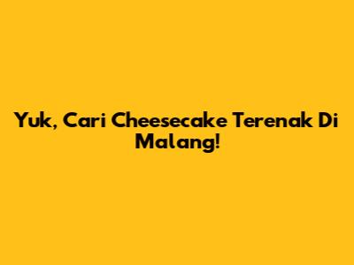 Yuk, Cari Cheesecake Terenak Di Malang!