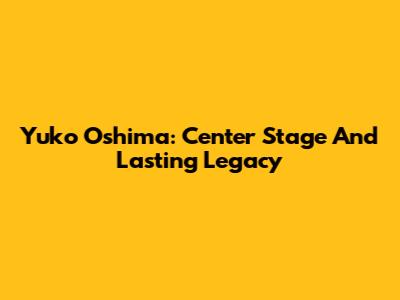 Yuko Oshima: Center Stage And Lasting Legacy