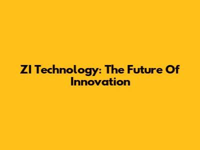 ZI Technology: The Future Of Innovation