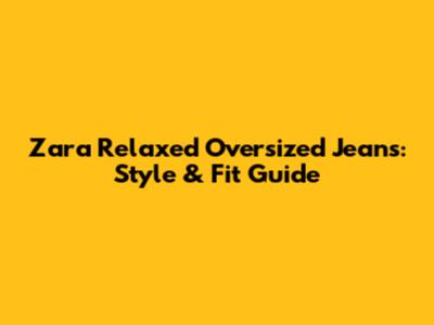 Zara Relaxed Oversized Jeans: Style & Fit Guide